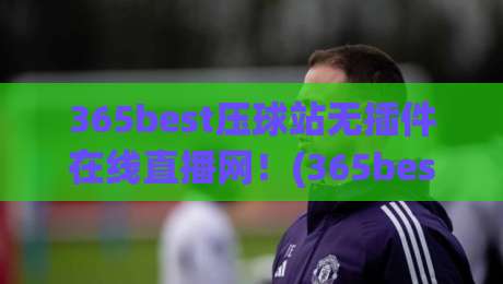 365best压球站无插件在线直播网！(365best压球站无插件在线直播网) 2026年球迷必看指南