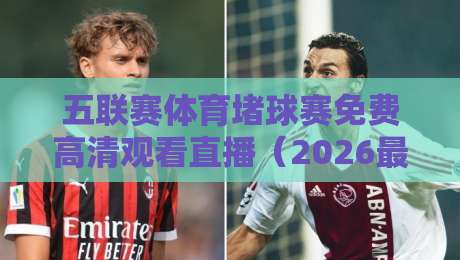 五联赛体育堵球赛免费高清观看直播（2026最新攻略）——球友实测推荐，错过别怪我