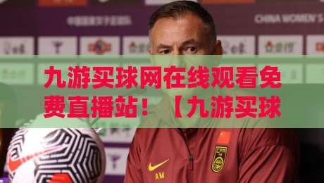 九游买球网在线观看免费直播站！【九游买球网在线观看免费直播站】2026年观赛新体验